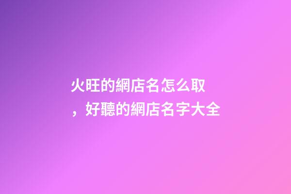 火旺的網店名怎么取，好聽的網店名字大全-第1張-店鋪起名-玄機派